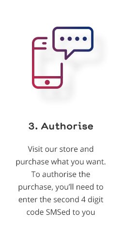 3. Authorise: Visit our store and purchase what you want. To authorise the purchase, you'll need to enter the second 4 digit code SMSed to you
